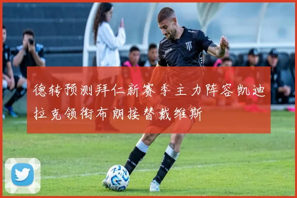 德转预测拜仁新赛季主力阵容凯迪拉克领衔布朗接替戴维斯