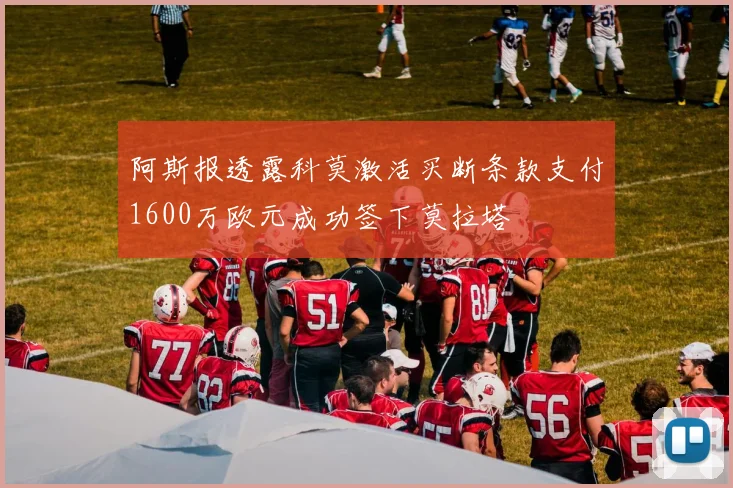 阿斯报透露科莫激活买断条款支付1600万欧元成功签下莫拉塔