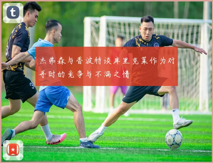 杰弗森与香波特谈库里克莱作为对手时的竞争与不满之情