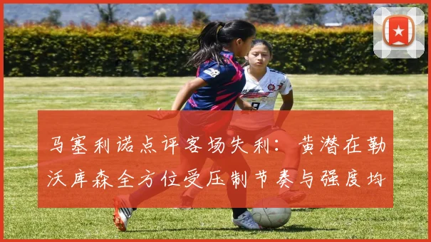 马塞利诺点评客场失利：黄潜在勒沃库森全方位受压制节奏与强度均不敌对手