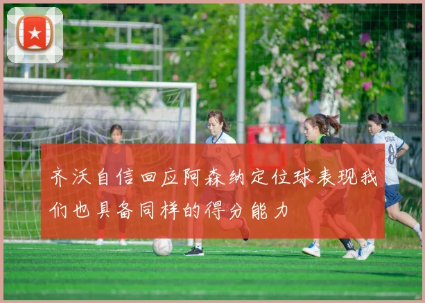 齐沃自信回应阿森纳定位球表现我们也具备同样的得分能力