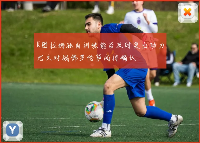 K图拉姆独自训练能否及时复出助力尤文对战佛罗伦萨尚待确认
