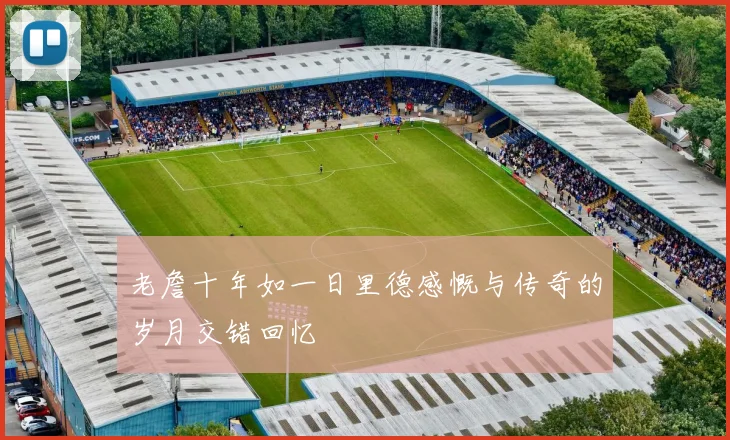 老詹十年如一日里德感慨与传奇的岁月交错回忆