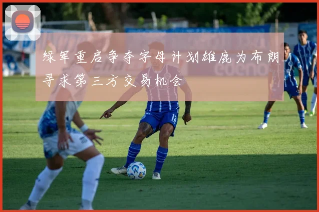 绿军重启争夺字母计划雄鹿为布朗寻求第三方交易机会