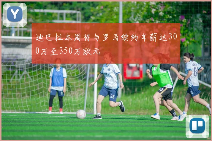 迪巴拉本周将与罗马续约年薪达300万至350万欧元