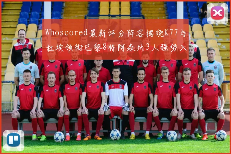 Whoscored最新评分阵容揭晓K77与杜埃领衔巴黎8将阿森纳3人强势入选