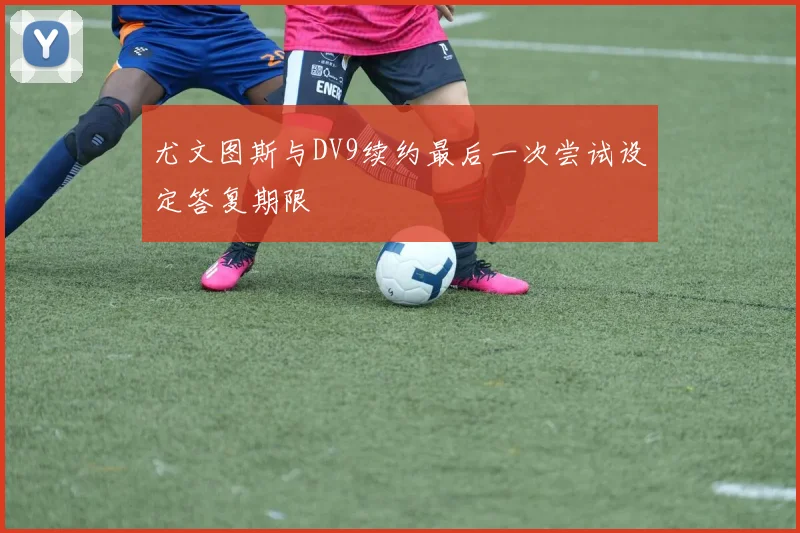 尤文图斯与DV9续约最后一次尝试设定答复期限