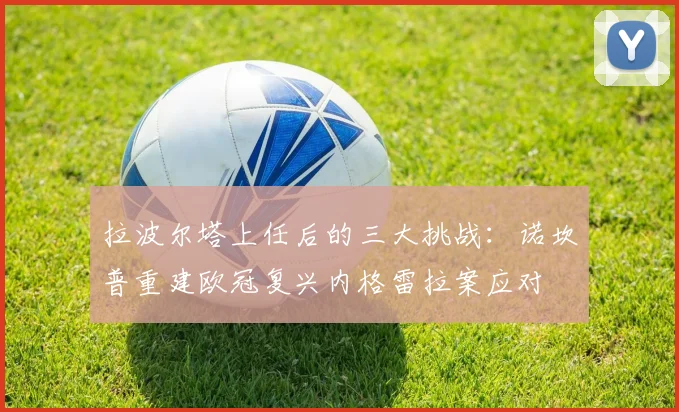 拉波尔塔上任后的三大挑战：诺坎普重建欧冠复兴内格雷拉案应对