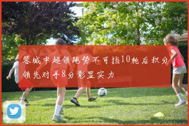 蓉城中超领跑势不可挡10轮后积分领先对手8分彰显实力