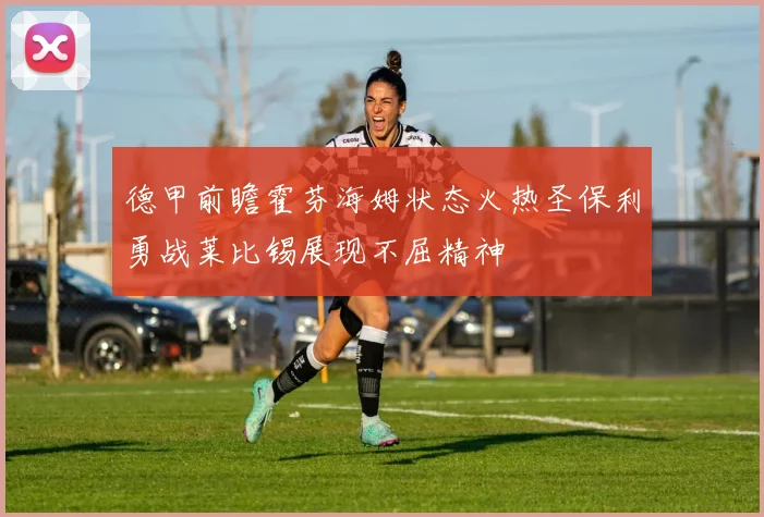 德甲前瞻霍芬海姆状态火热圣保利勇战莱比锡展现不屈精神
