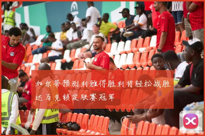 加尔蒂预测利雅得胜利将轻松战胜达马克锁定联赛冠军
