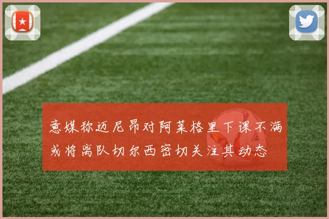 意媒称迈尼昂对阿莱格里下课不满或将离队切尔西密切关注其动态