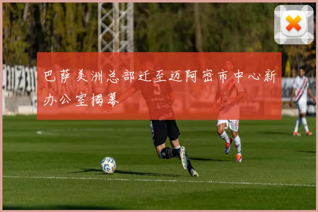 巴萨美洲总部迁至迈阿密市中心新办公室揭幕