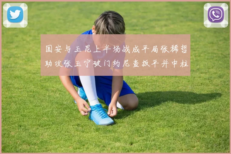 国安与玉昆上半场战成平局张稀哲助攻张玉宁破门约尼查扳平并中柱