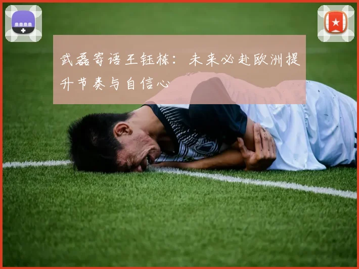 武磊寄语王钰栋：未来必赴欧洲提升节奏与自信心