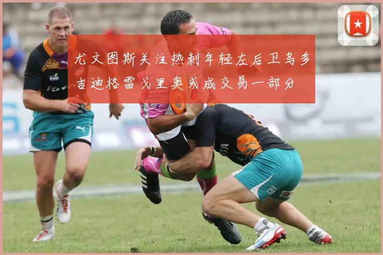 尤文图斯关注热刺年轻左后卫乌多吉迪格雷戈里奥或成交易一部分