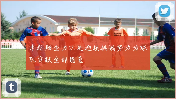 李新翔全力以赴迎接挑战努力为球队贡献全部能量
