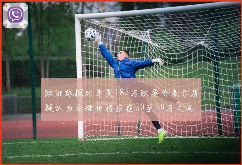 欧洲球探对李昊185万欧要价表示质疑认为合理价格应在30至50万之间