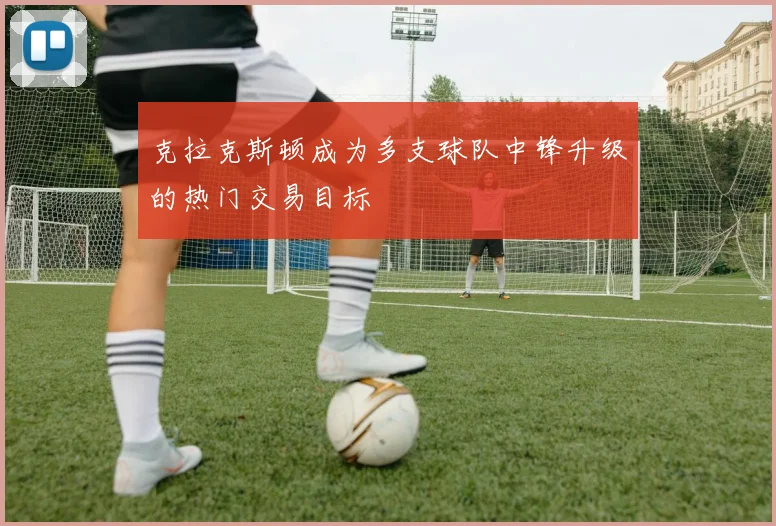 克拉克斯顿成为多支球队中锋升级的热门交易目标