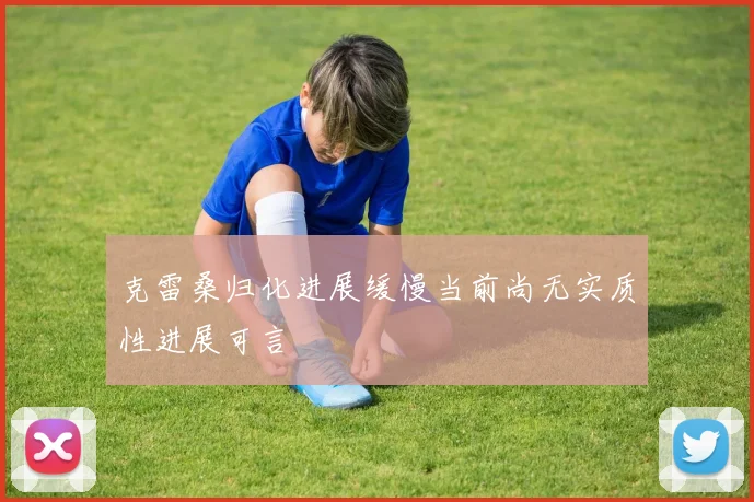 克雷桑归化进展缓慢当前尚无实质性进展可言