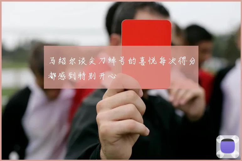 马绍尔谈尖刀绰号的喜悦每次得分都感到特别开心