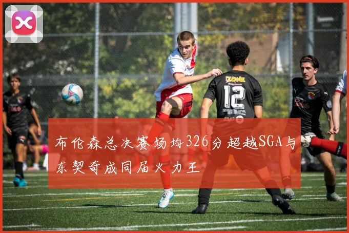布伦森总决赛场均326分超越SGA与东契奇成同届火力王