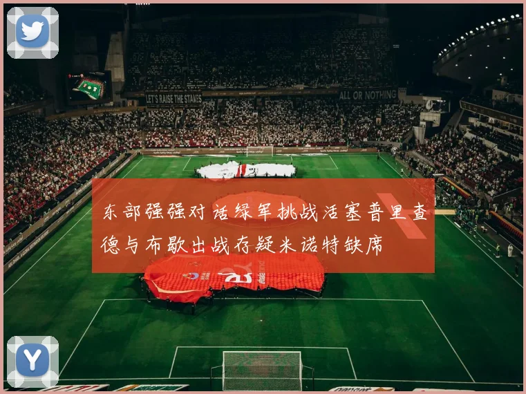 东部强强对话绿军挑战活塞普里查德与布歇出战存疑米诺特缺席
