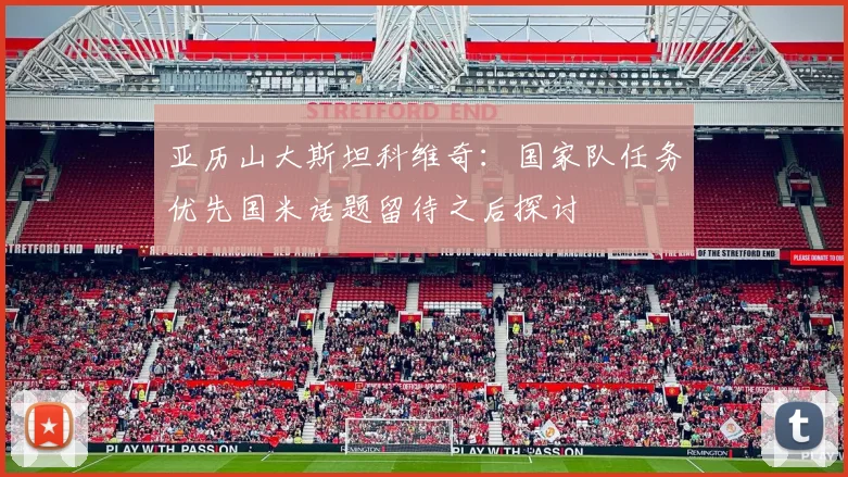 亚历山大斯坦科维奇：国家队任务优先国米话题留待之后探讨