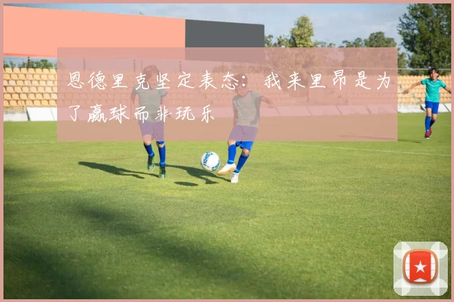 恩德里克坚定表态：我来里昂是为了赢球而非玩乐
