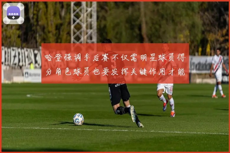 哈登强调季后赛不仅需明星球员得分角色球员也要发挥关键作用才能取胜