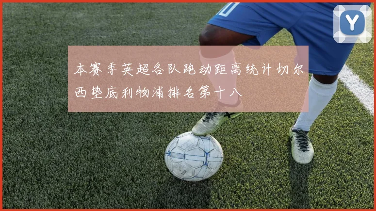 本赛季英超各队跑动距离统计切尔西垫底利物浦排名第十八