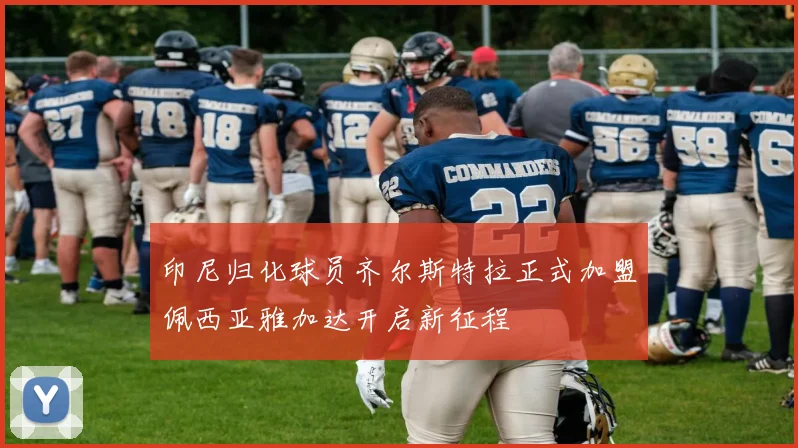 印尼归化球员齐尔斯特拉正式加盟佩西亚雅加达开启新征程